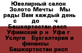  Ювелирный салон “Золото Мечты“. Мы рады Вам каждый день с 10.00 до 20.00 ч., - Башкортостан респ., Уфимский р-н, Уфа г. Услуги » Бухгалтерия и финансы   . Башкортостан респ.